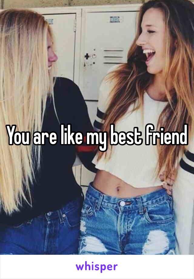You are like my best friend 
