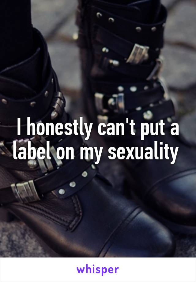 I honestly can't put a label on my sexuality 
