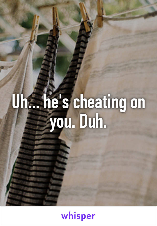 Uh... he's cheating on you. Duh.