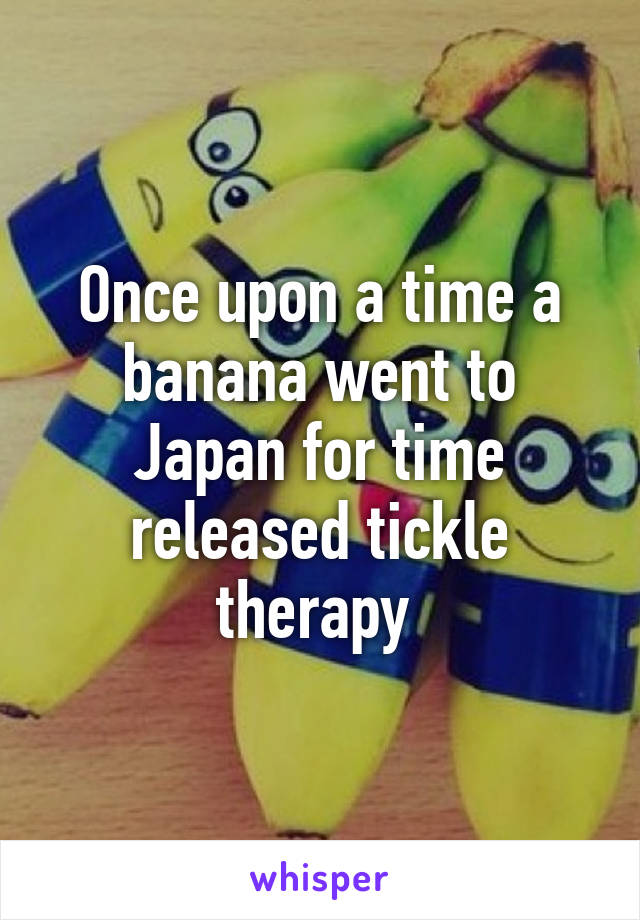 Once upon a time a banana went to Japan for time released tickle therapy 