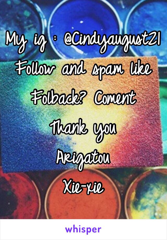 My ig : @Cindyaugust21 
Follow and spam like 
Folback? Coment 
Thank you 
Arigatou 
Xie-xie 
