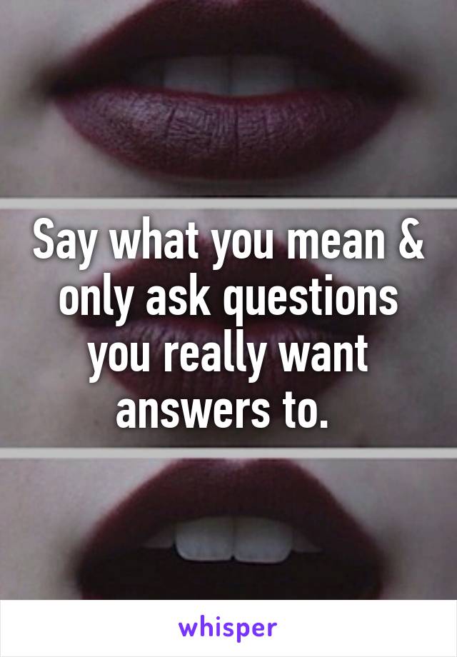 Say what you mean & only ask questions you really want answers to. 