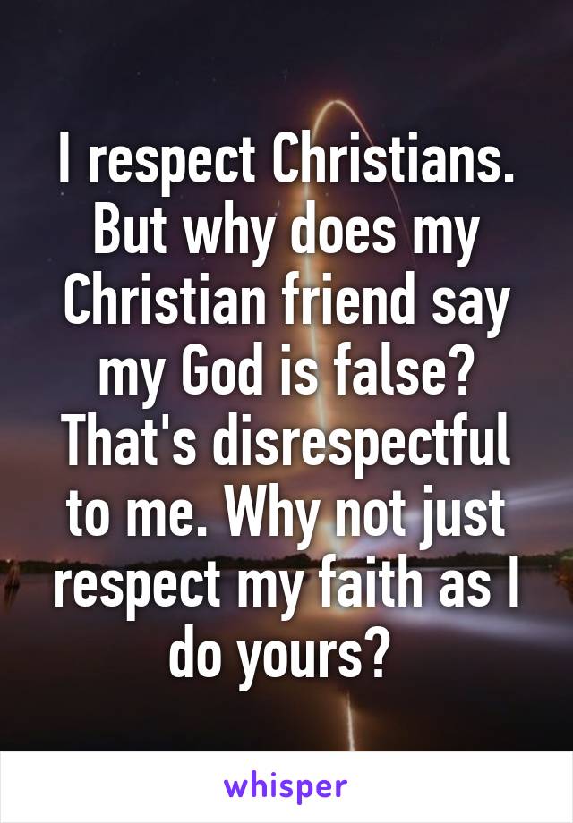 I respect Christians. But why does my Christian friend say my God is false? That's disrespectful to me. Why not just respect my faith as I do yours? 