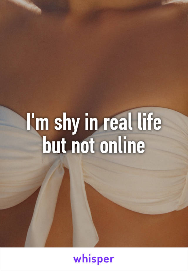 I'm shy in real life but not online