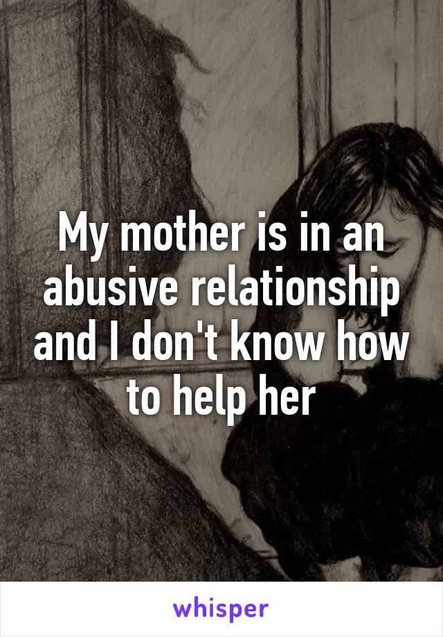 My mother is in an abusive relationship and I don't know how to help her