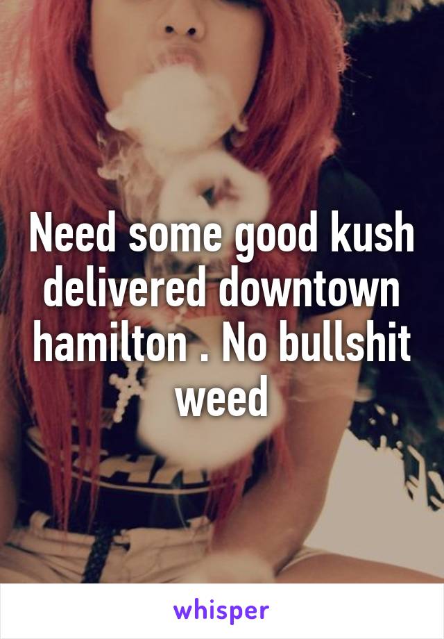 Need some good kush delivered downtown hamilton . No bullshit weed