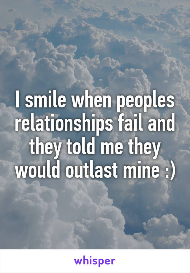 I smile when peoples relationships fail and they told me they would outlast mine :)