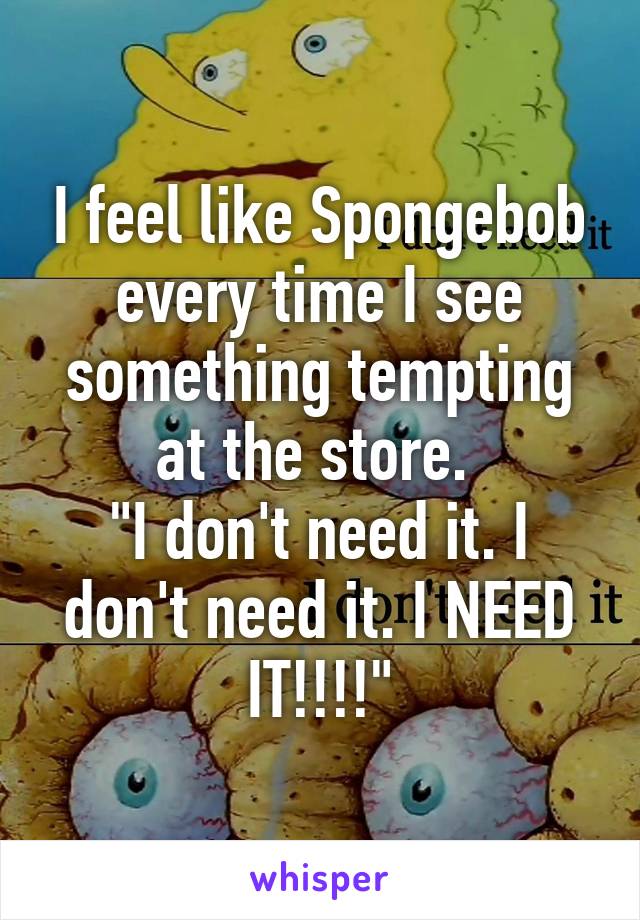 I feel like Spongebob every time I see something tempting at the store. 
"I don't need it. I don't need it. I NEED IT!!!!"