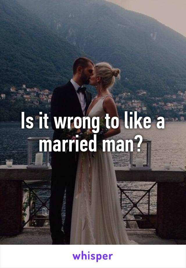 Is it wrong to like a married man? 