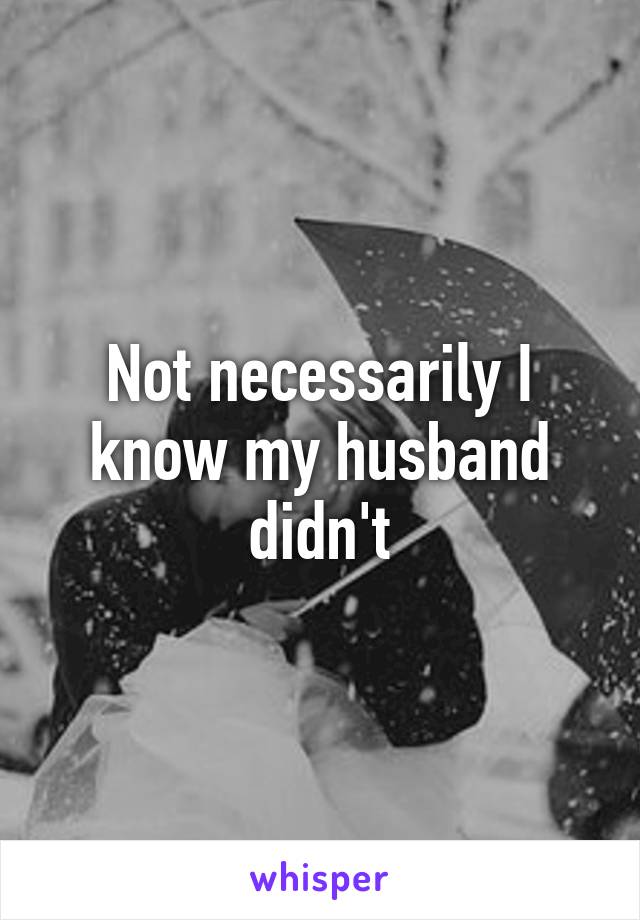Not necessarily I know my husband didn't