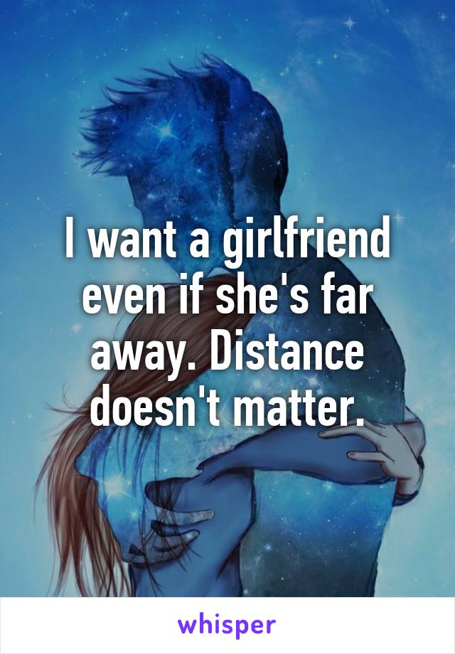 I want a girlfriend even if she's far away. Distance doesn't matter.