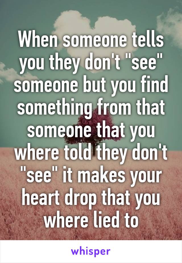 When someone tells you they don't "see" someone but you find something from that someone that you where told they don't "see" it makes your heart drop that you where lied to