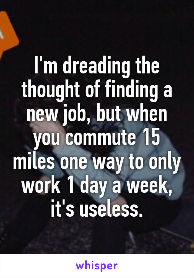 I'm dreading the thought of finding a new job, but when you commute 15 miles one way to only work 1 day a week, it's useless.