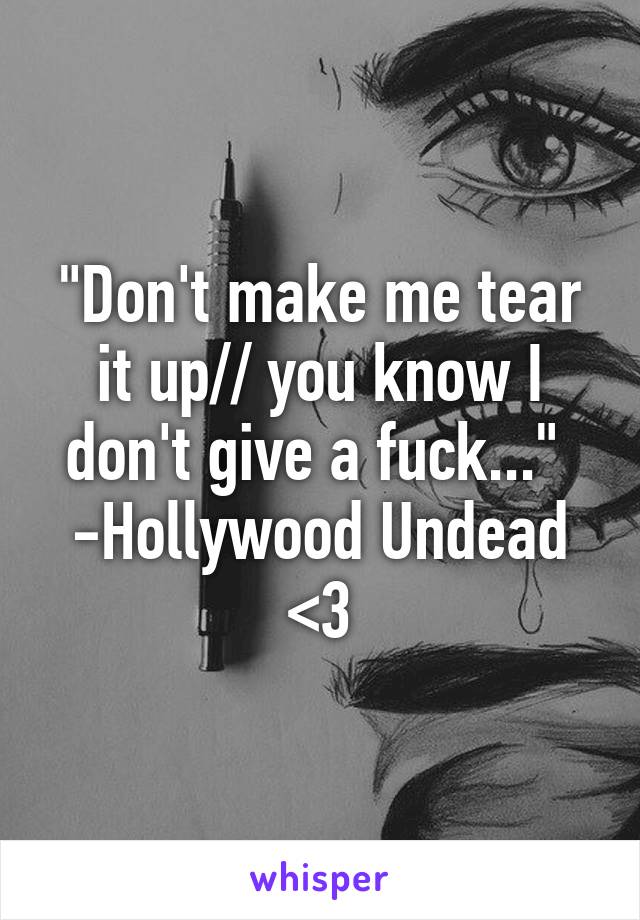 "Don't make me tear it up// you know I don't give a fuck..." 
-Hollywood Undead <3