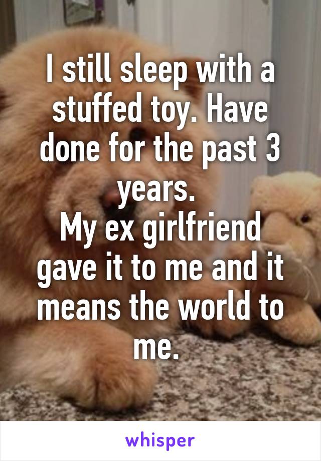 I still sleep with a stuffed toy. Have done for the past 3 years. 
My ex girlfriend gave it to me and it means the world to me. 
