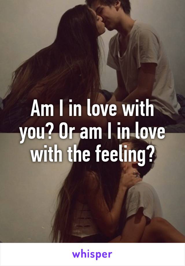 Am I in love with you? Or am I in love with the feeling?