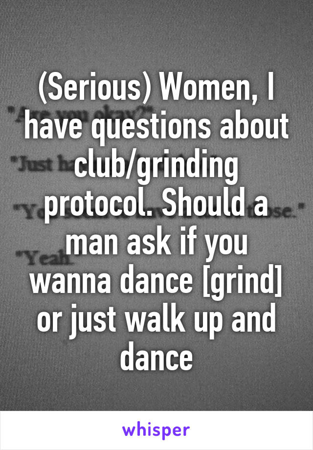 (Serious) Women, I have questions about club/grinding protocol. Should a man ask if you wanna dance [grind] or just walk up and dance