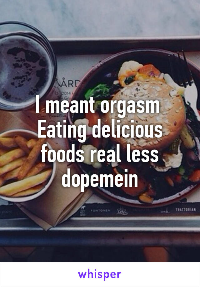 I meant orgasm 
Eating delicious foods real less dopemein