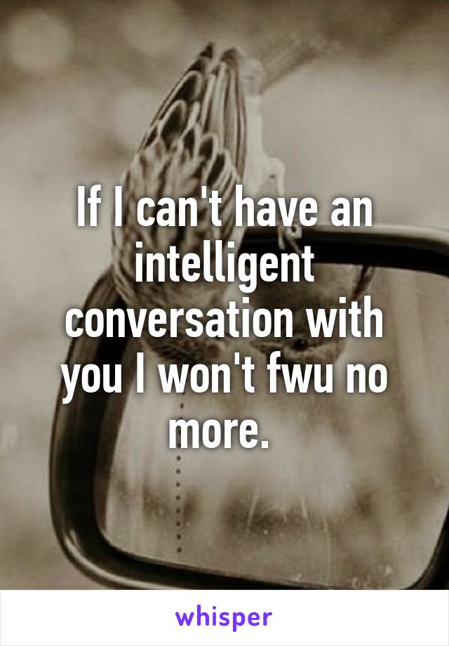 If I can't have an intelligent conversation with you I won't fwu no more. 