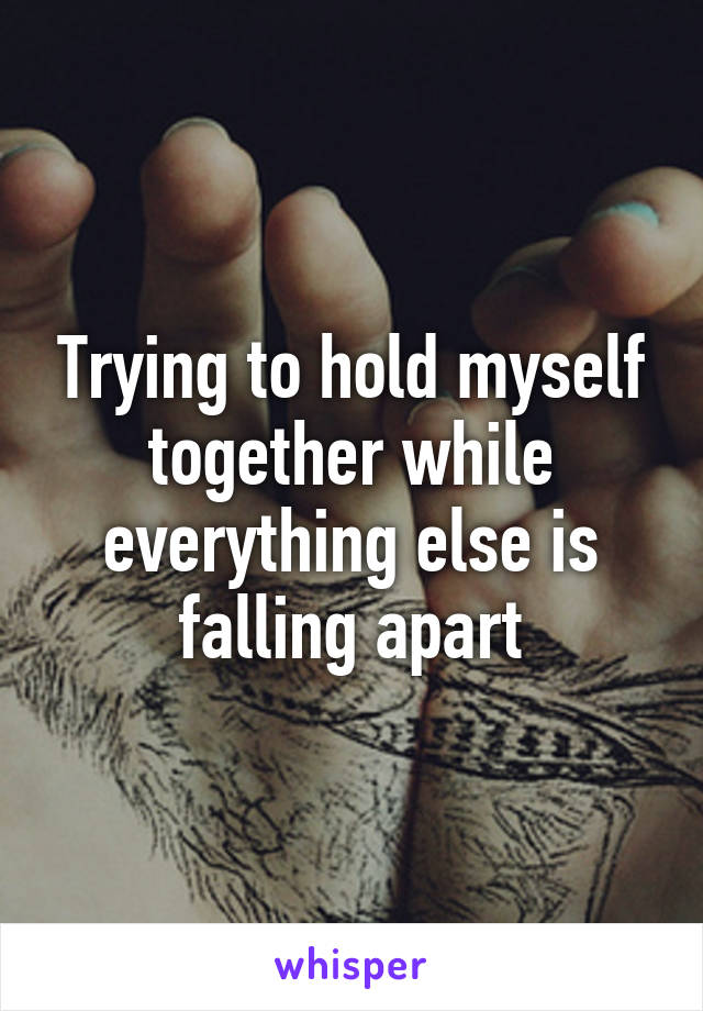 Trying to hold myself together while everything else is falling apart
