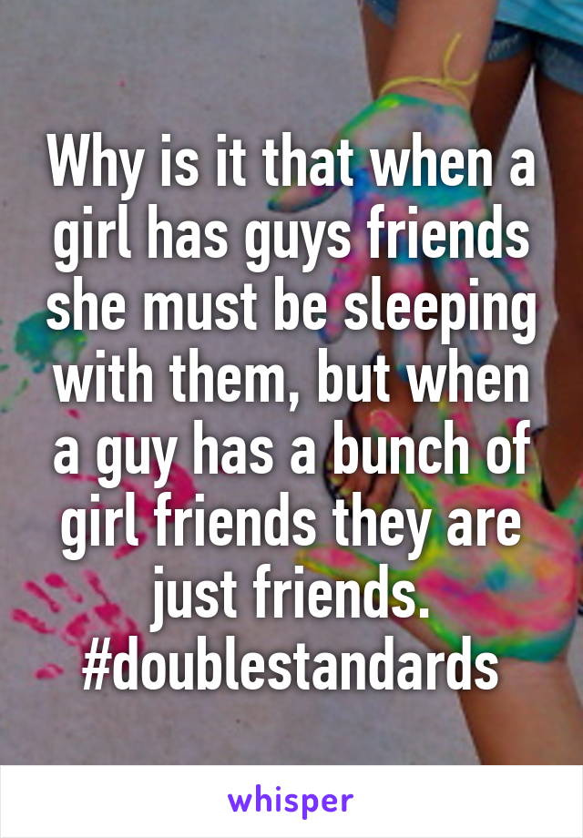Why is it that when a girl has guys friends she must be sleeping with them, but when a guy has a bunch of girl friends they are just friends.
#doublestandards