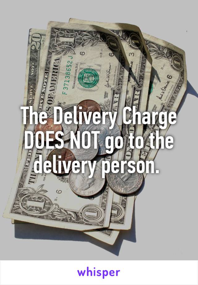 The Delivery Charge DOES NOT go to the delivery person. 