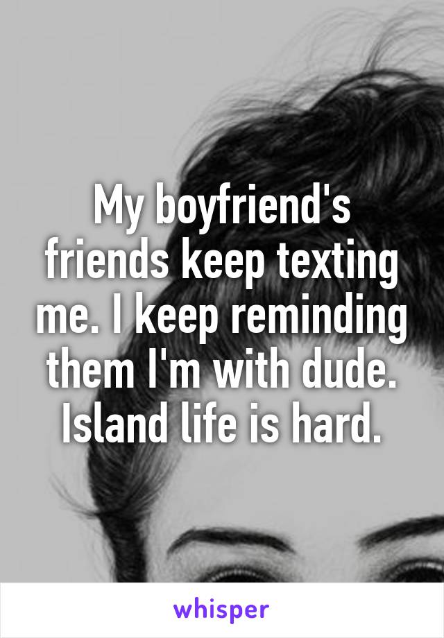 My boyfriend's friends keep texting me. I keep reminding them I'm with dude. Island life is hard.