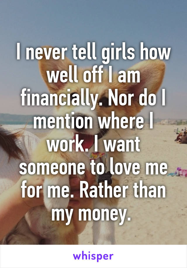 I never tell girls how well off I am financially. Nor do I mention where I work. I want someone to love me for me. Rather than my money. 