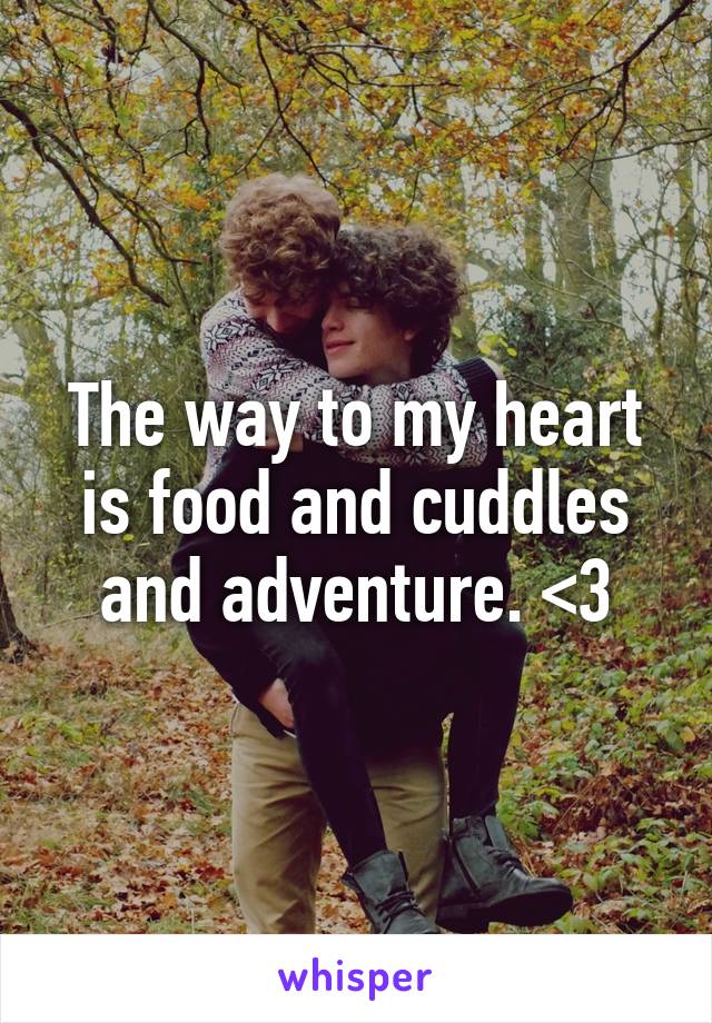 The way to my heart is food and cuddles and adventure. <3