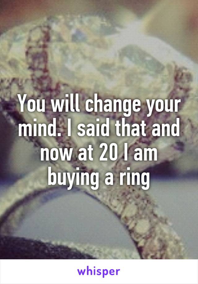You will change your mind. I said that and now at 20 I am buying a ring