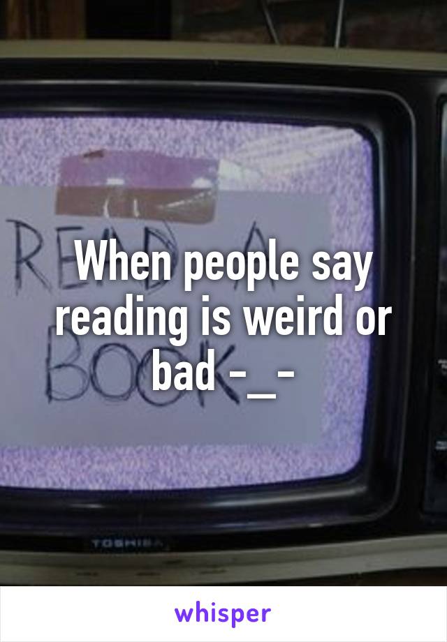 When people say reading is weird or bad -_-