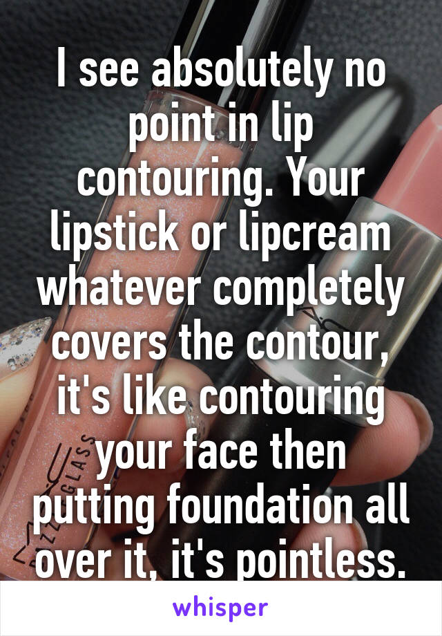 I see absolutely no point in lip contouring. Your lipstick or lipcream whatever completely covers the contour, it's like contouring your face then putting foundation all over it, it's pointless.