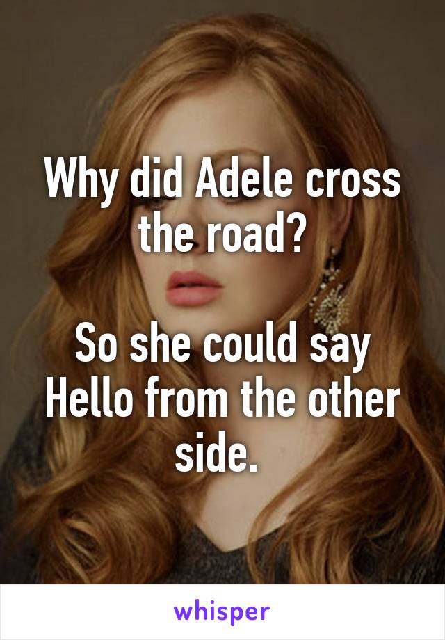 Why did Adele cross the road?

So she could say Hello from the other side. 