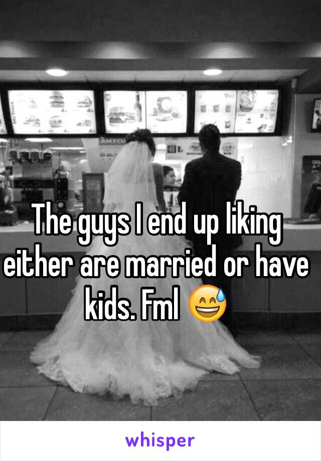 The guys I end up liking either are married or have kids. Fml 😅