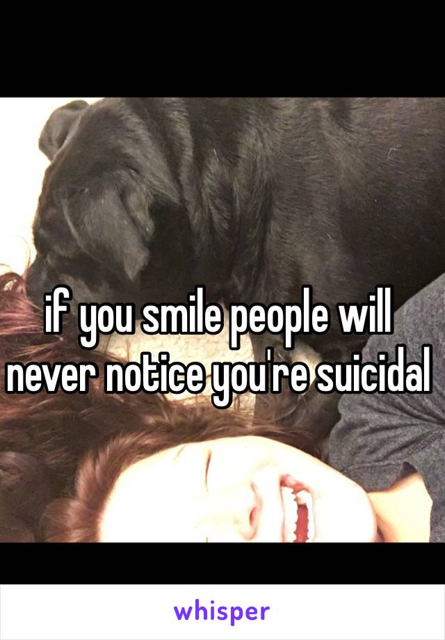 if you smile people will never notice you're suicidal