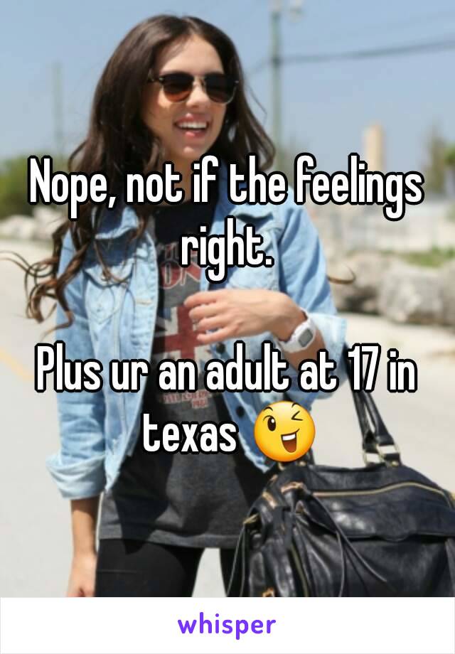 Nope, not if the feelings right. 

Plus ur an adult at 17 in texas 😉