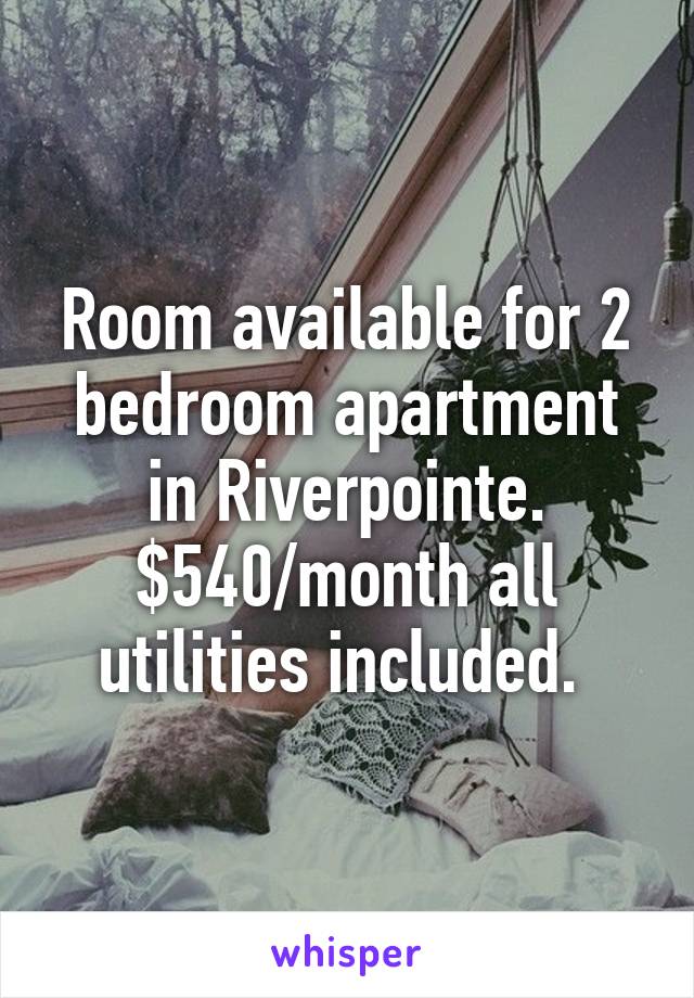 Room available for 2 bedroom apartment in Riverpointe. $540/month all utilities included. 