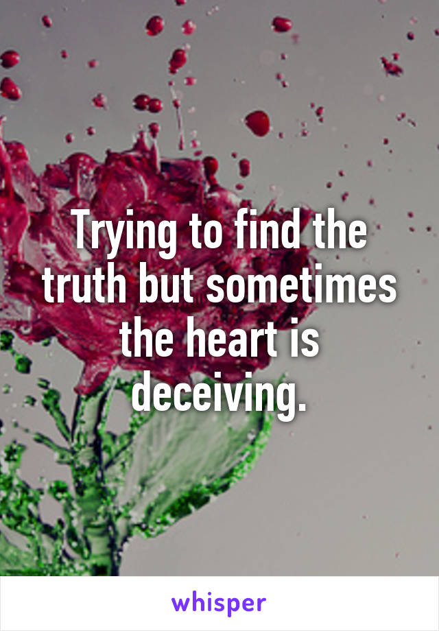 Trying to find the truth but sometimes the heart is deceiving.