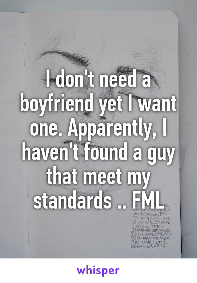 I don't need a boyfriend yet I want one. Apparently, I haven't found a guy that meet my standards .. FML