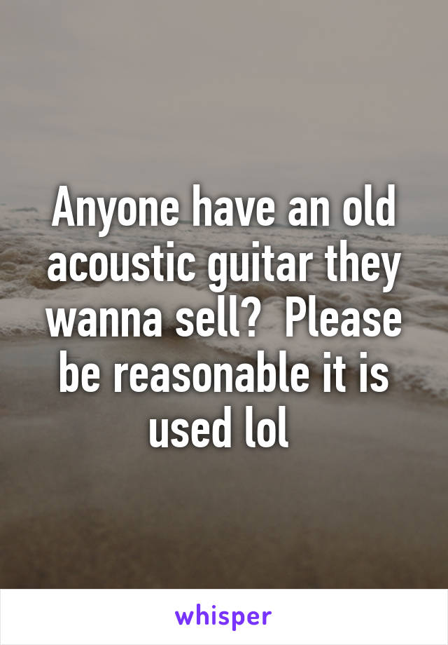 Anyone have an old acoustic guitar they wanna sell?  Please be reasonable it is used lol 