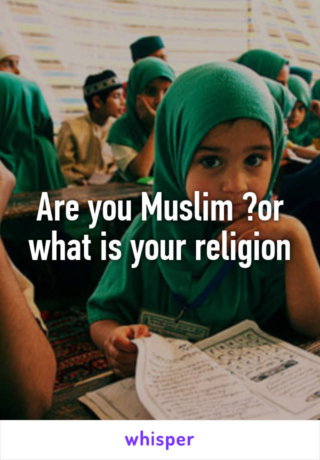 Are you Muslim ?or what is your religion
