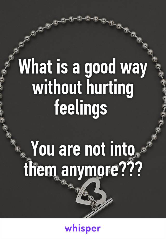 What is a good way without hurting feelings 

You are not into them anymore???