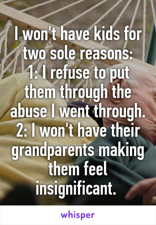 I won't have kids for two sole reasons:
1: I refuse to put them through the abuse I went through.
2: I won't have their grandparents making them feel insignificant. 