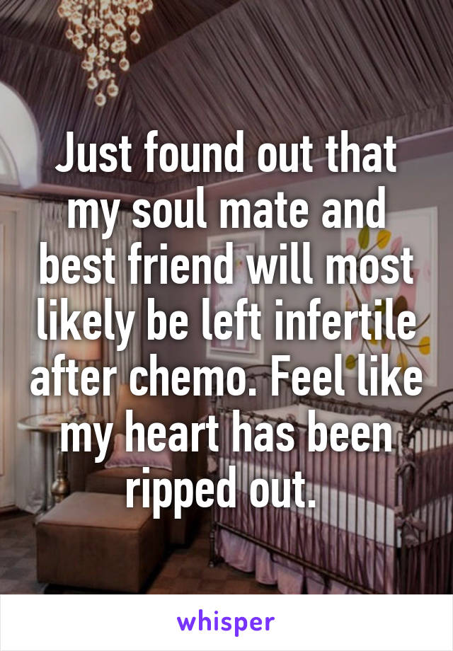 Just found out that my soul mate and best friend will most likely be left infertile after chemo. Feel like my heart has been ripped out. 