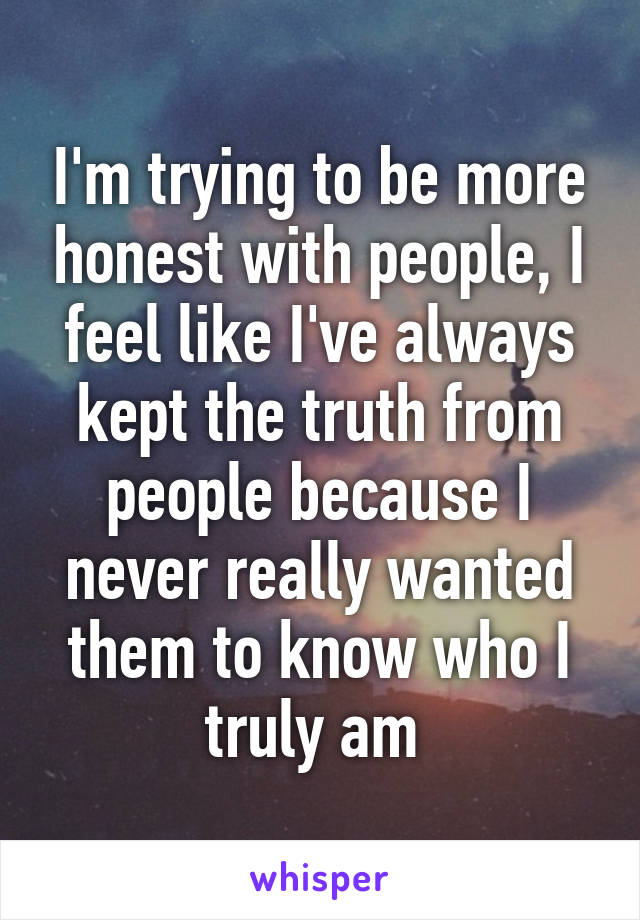 I'm trying to be more honest with people, I feel like I've always kept the truth from people because I never really wanted them to know who I truly am 