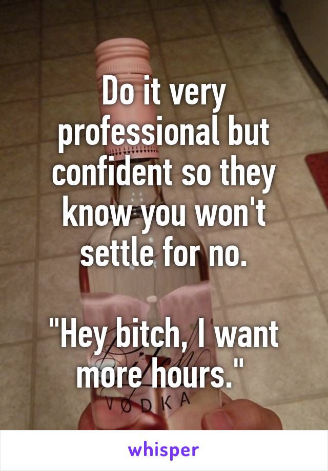 Do it very professional but confident so they know you won't settle for no.

"Hey bitch, I want more hours." 