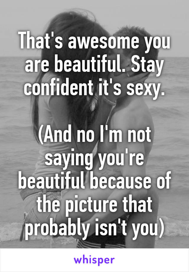 That's awesome you are beautiful. Stay confident it's sexy.

(And no I'm not saying you're beautiful because of the picture that probably isn't you)