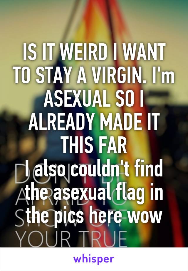 IS IT WEIRD I WANT TO STAY A VIRGIN. I'm ASEXUAL SO I ALREADY MADE IT THIS FAR
I also couldn't find the asexual flag in the pics here wow