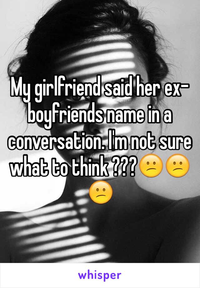 My girlfriend said her ex-boyfriends name in a conversation. I'm not sure what to think ???😕😕😕