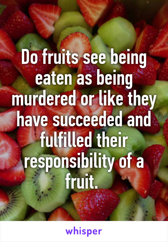 Do fruits see being eaten as being murdered or like they have succeeded and fulfilled their responsibility of a fruit. 
